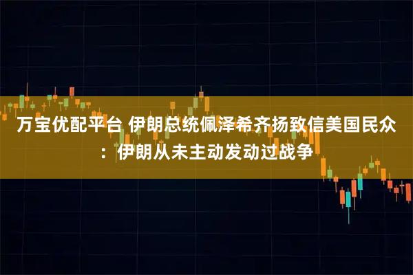 万宝优配平台 伊朗总统佩泽希齐扬致信美国民众：伊朗从未主动发动过战争