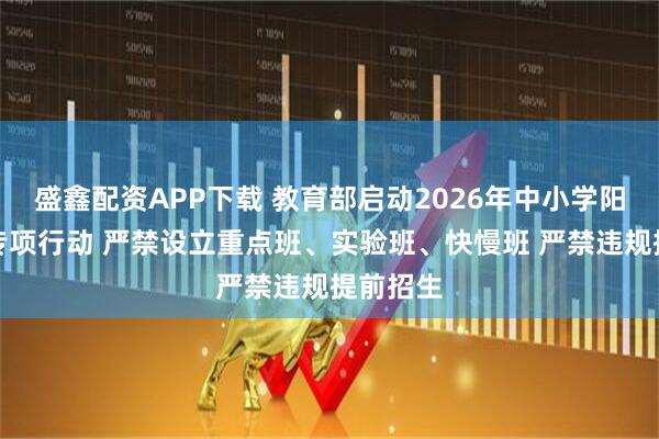 盛鑫配资APP下载 教育部启动2026年中小学阳光招生专项行动 严禁设立重点班、实验班、快慢班 严禁违规提前招生