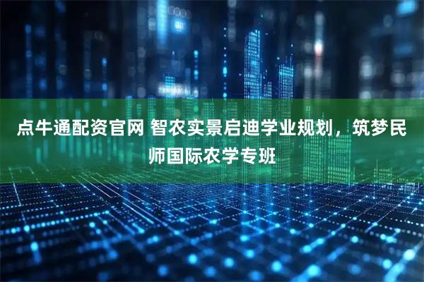 点牛通配资官网 智农实景启迪学业规划，筑梦民师国际农学专班
