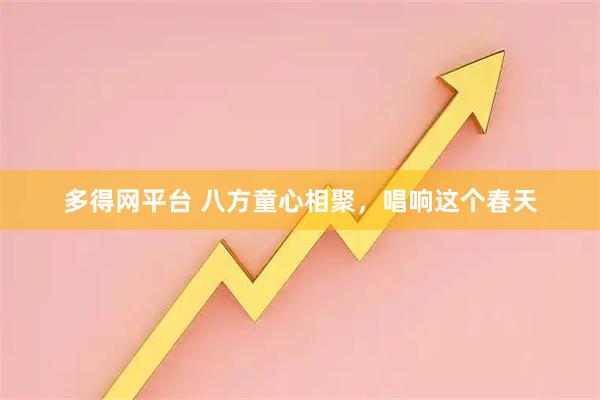 多得网平台 八方童心相聚，唱响这个春天