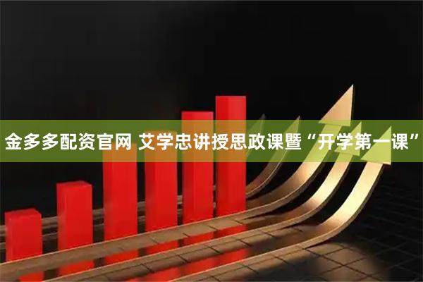 金多多配资官网 艾学忠讲授思政课暨“开学第一课”