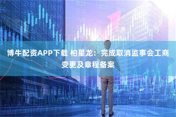 博牛配资APP下载 柏星龙：完成取消监事会工商变更及章程备案