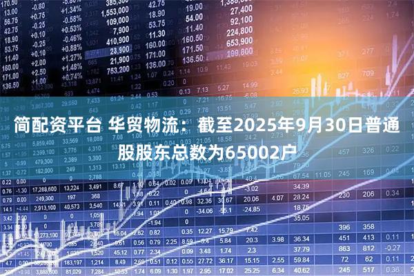 简配资平台 华贸物流：截至2025年9月30日普通股股东总数为65002户