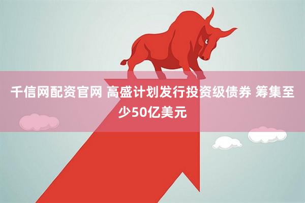 千信网配资官网 高盛计划发行投资级债券 筹集至少50亿美元
