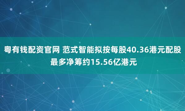 粤有钱配资官网 范式智能拟按每股40.36港元配股 最多净筹约15.56亿港元
