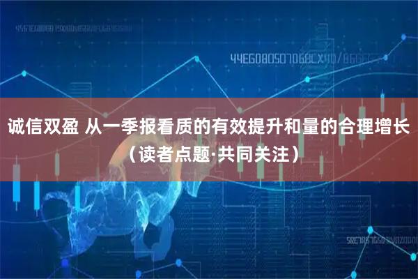诚信双盈 从一季报看质的有效提升和量的合理增长（读者点题·共同关注）