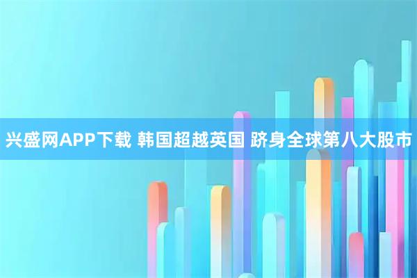 兴盛网APP下载 韩国超越英国 跻身全球第八大股市