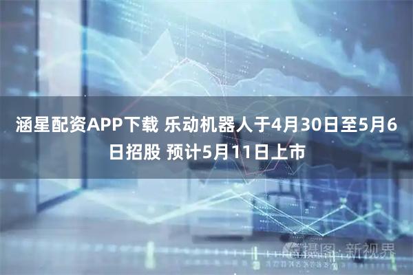 涵星配资APP下载 乐动机器人于4月30日至5月6日招股 预计5月11日上市