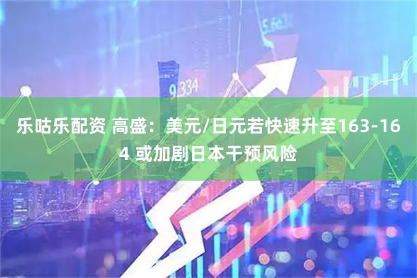 乐咕乐配资 高盛：美元/日元若快速升至163-164 或加剧日本干预风险