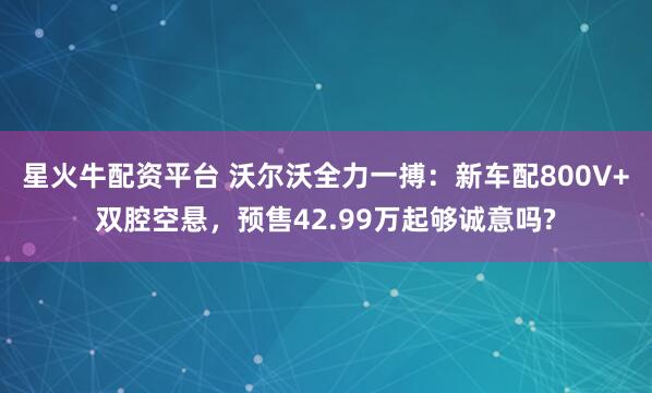 星火牛配资平台 沃尔沃全力一搏：新车配800V+双腔空悬，预售42.99万起够诚意吗?