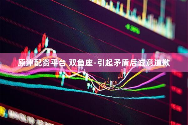 原津配资平台 双鱼座-引起矛盾后诚意道歉