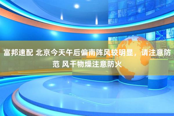 富邦速配 北京今天午后偏南阵风较明显，请注意防范 风干物燥注意防火