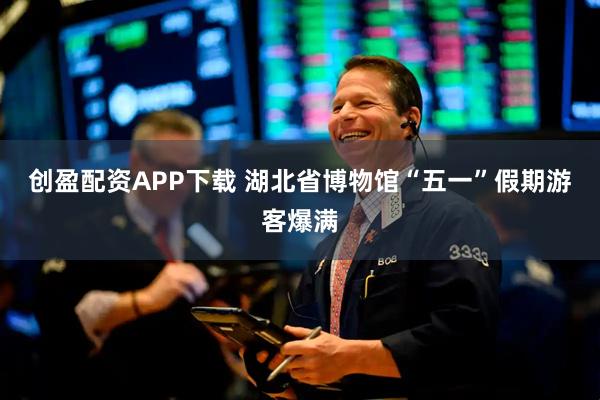 创盈配资APP下载 湖北省博物馆“五一”假期游客爆满