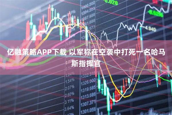 亿融策略APP下载 以军称在空袭中打死一名哈马斯指挥官