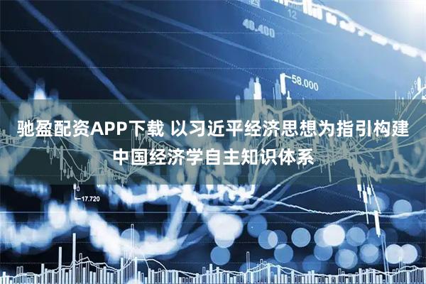 驰盈配资APP下载 以习近平经济思想为指引构建中国经济学自主知识体系