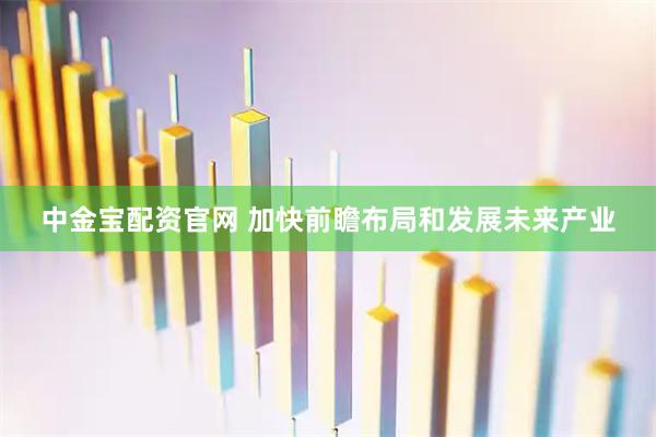 中金宝配资官网 加快前瞻布局和发展未来产业
