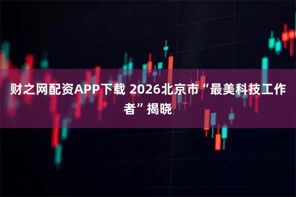 财之网配资APP下载 2026北京市“最美科技工作者”揭晓