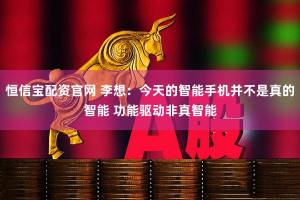 恒信宝配资官网 李想：今天的智能手机并不是真的智能 功能驱动非真智能