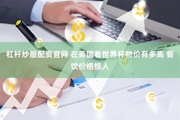 杠杆炒股配资官网 在美国看世界杯物价有多高 餐饮价格惊人