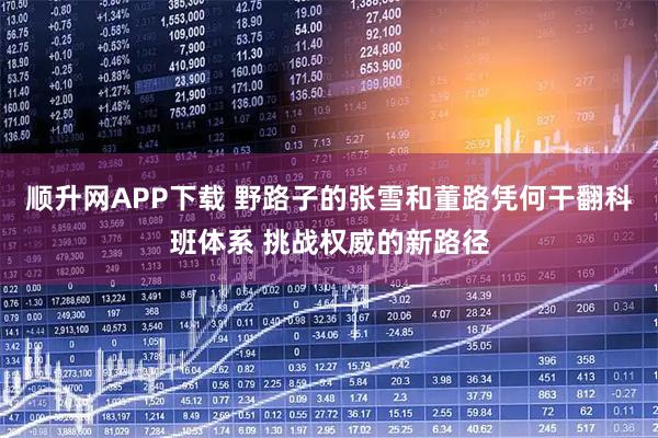 顺升网APP下载 野路子的张雪和董路凭何干翻科班体系 挑战权威的新路径