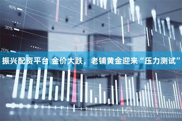 振兴配资平台 金价大跌，老铺黄金迎来“压力测试”