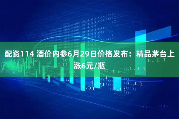 配资114 酒价内参6月29日价格发布：精品茅台上涨6元/瓶