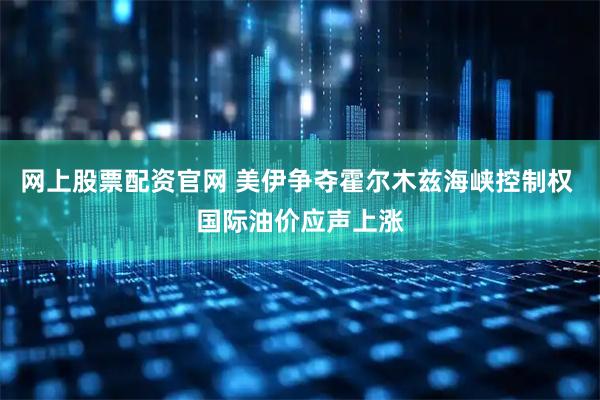 网上股票配资官网 美伊争夺霍尔木兹海峡控制权 国际油价应声上涨