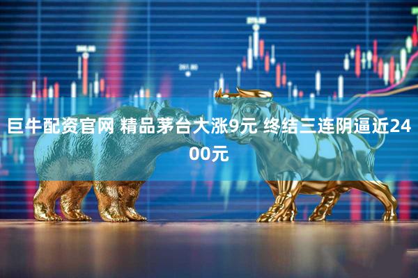 巨牛配资官网 精品茅台大涨9元 终结三连阴逼近2400元